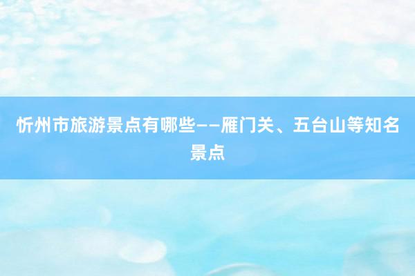 忻州市旅游景点有哪些——雁门关、五台山等知名景点